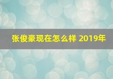 张俊豪现在怎么样 2019年